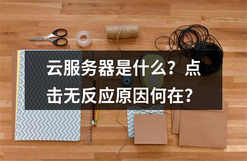 云服务器是什么？点击无反应原因何在？