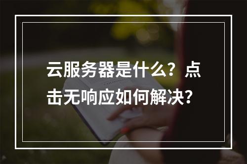 云服务器是什么？点击无响应如何解决？