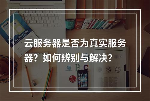 云服务器是否为真实服务器？如何辨别与解决？