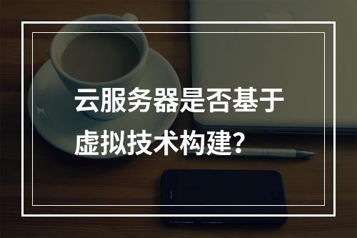 云服务器是否基于虚拟技术构建？