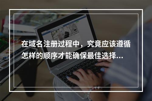 在域名注册过程中,究竟应该遵循怎样的顺序才能确保最佳选择和效果?