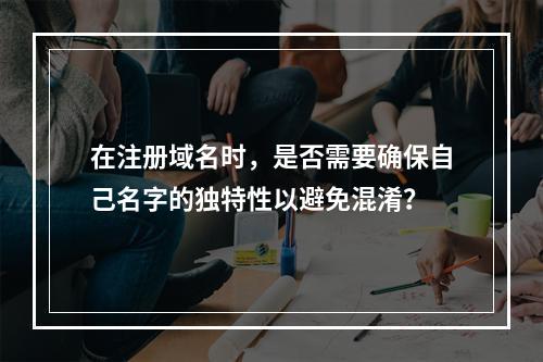 在注册域名时,是否需要确保自己名字的独特性以避免混淆?
