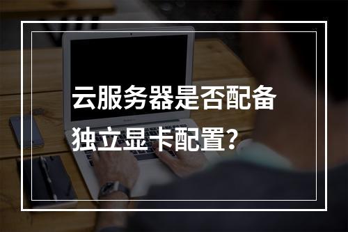 云服务器是否配备独立显卡配置？