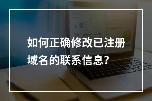 如何正确修改已注册域名的联系信息?