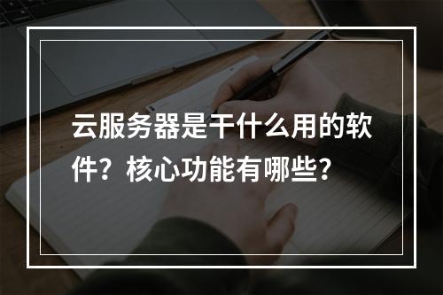 云服务器是干什么用的软件？核心功能有哪些？