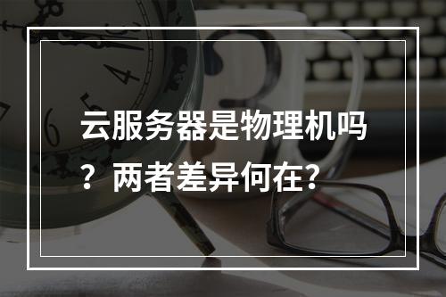 云服务器是物理机吗？两者差异何在？