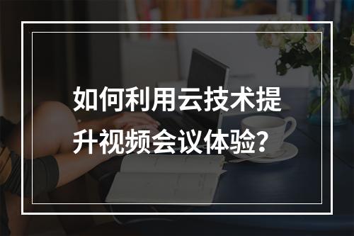 如何利用云技术提升视频会议体验?