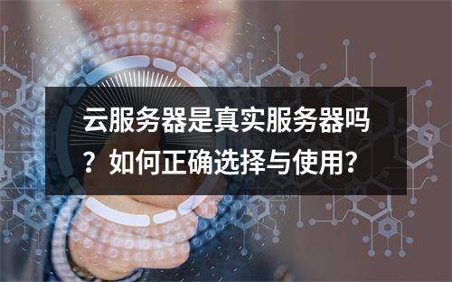 云服务器是真实服务器吗？如何正确选择与使用？
