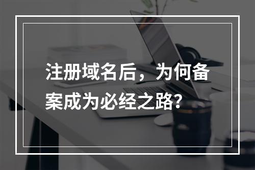 注册域名后,为何备案成为必经之路?