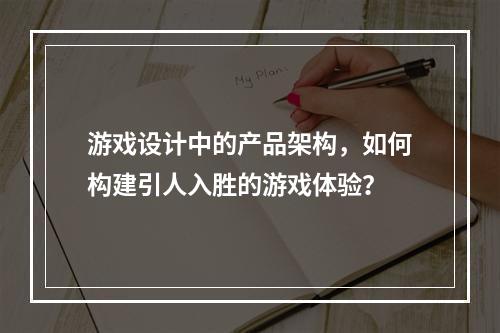 游戏设计中的产品架构,如何构建引人入胜的游戏体验?