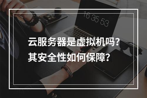 云服务器是虚拟机吗？其安全性如何保障？