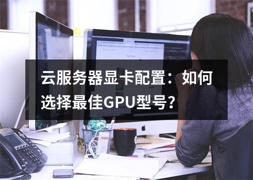 云服务器显卡配置：如何选择最佳GPU型号？