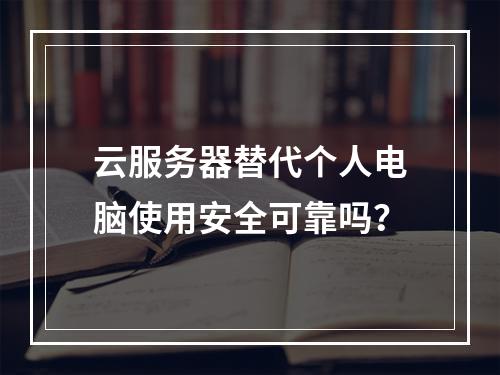 云服务器替代个人电脑使用安全可靠吗？