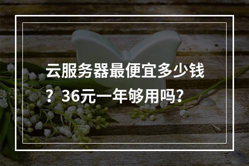 云服务器最便宜多少钱？36元一年够用吗？