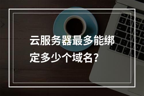 云服务器最多能绑定多少个域名？