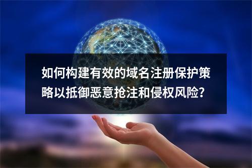 如何构建有效的域名注册保护策略以抵御恶意抢注和侵权风险?