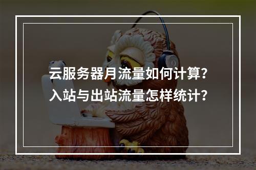 云服务器月流量如何计算？入站与出站流量怎样统计？