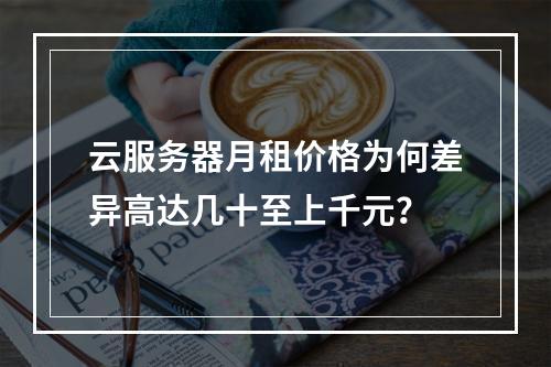 云服务器月租价格为何差异高达几十至上千元？