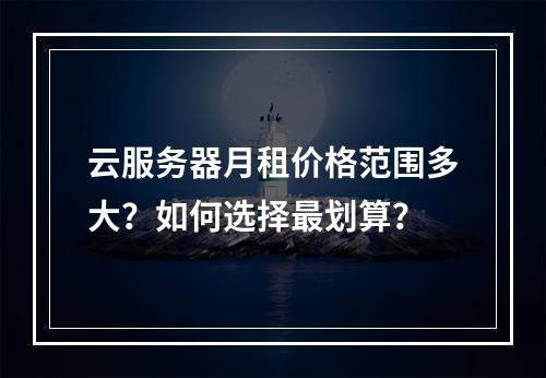 云服务器月租价格范围多大？如何选择最划算？