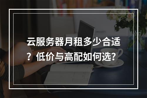 云服务器月租多少合适？低价与高配如何选？