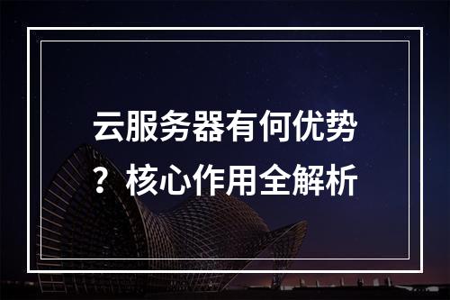 云服务器有何优势？核心作用全解析