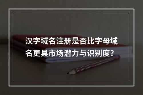 汉字域名注册是否比字母域名更具市场潜力与识别度?
