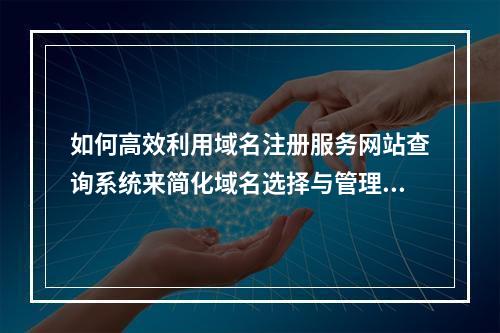 如何高效利用域名注册服务网站查询系统来简化域名选择与管理流程?