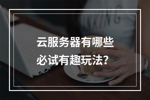 云服务器有哪些必试有趣玩法？