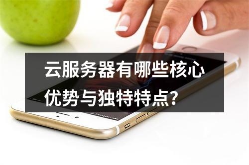 云服务器有哪些核心优势与独特特点？