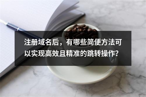 注册域名后,有哪些简便方法可以实现高效且精准的跳转操作?