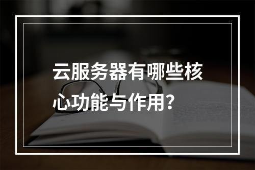 云服务器有哪些核心功能与作用？