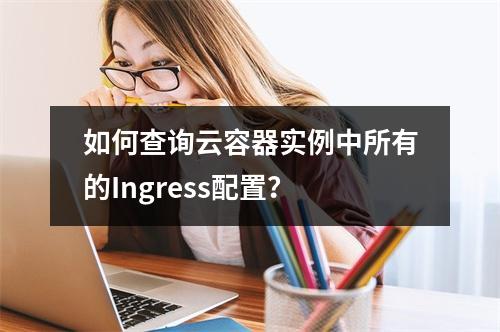 如何查询云容器实例中所有的Ingress配置?