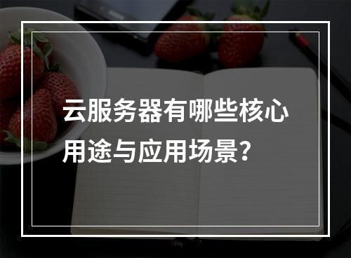 云服务器有哪些核心用途与应用场景？