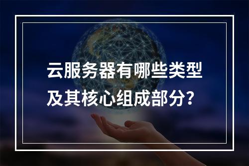 云服务器有哪些类型及其核心组成部分？