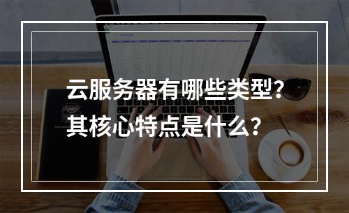 云服务器有哪些类型？其核心特点是什么？