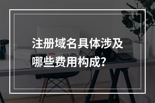 注册域名具体涉及哪些费用构成?