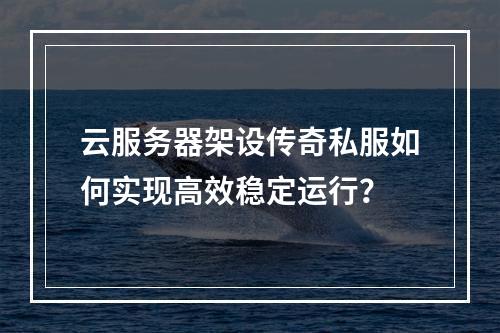 云服务器架设传奇私服如何实现高效稳定运行？