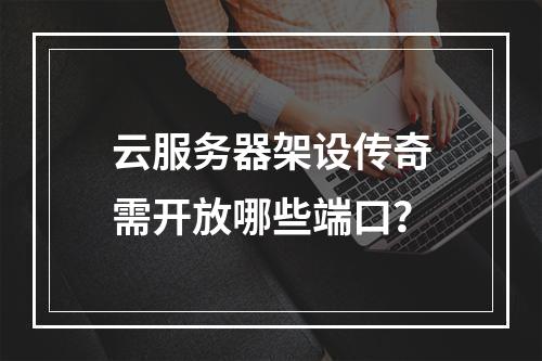 云服务器架设传奇需开放哪些端口？