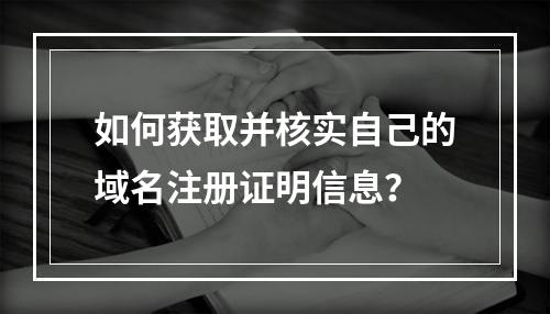 如何获取并核实自己的域名注册证明信息?