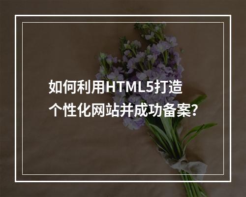 如何利用HTML5打造个性化网站并成功备案?