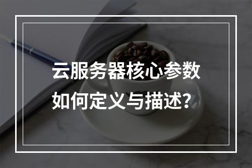 云服务器核心参数如何定义与描述？