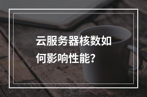 云服务器核数如何影响性能？