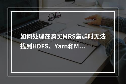 如何处理在购买MRS集群时无法找到HDFS、Yarn和MapReduce组件的问题?