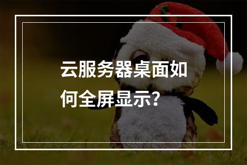 云服务器桌面如何全屏显示？