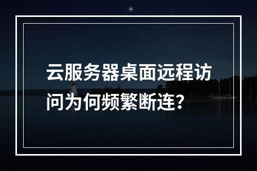 云服务器桌面远程访问为何频繁断连？