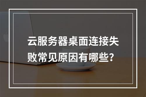 云服务器桌面连接失败常见原因有哪些？
