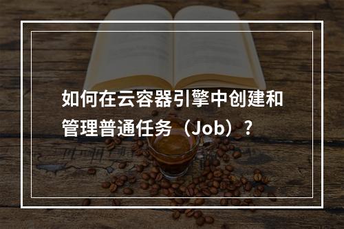 如何在云容器引擎中创建和管理普通任务(Job)?