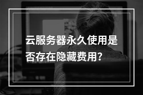 云服务器永久使用是否存在隐藏费用？