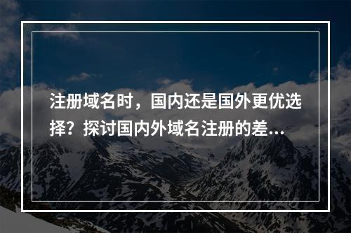 注册域名时,国内还是国外更优选择?探讨国内外域名注册的差异与优劣。