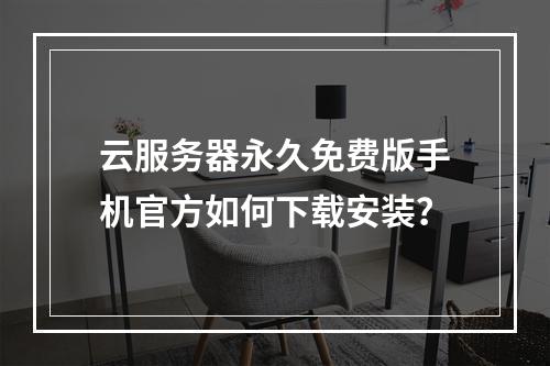 云服务器永久免费版手机官方如何下载安装？